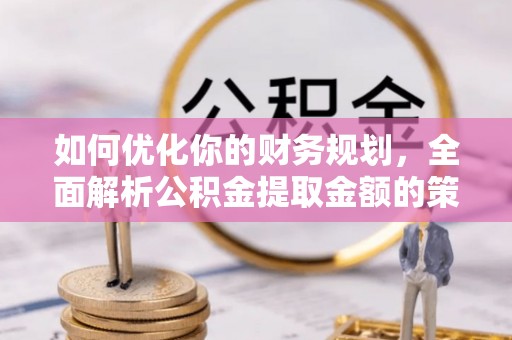 武陟如何优化你的财务规划，全面解析公积金提取金额的策略与技巧