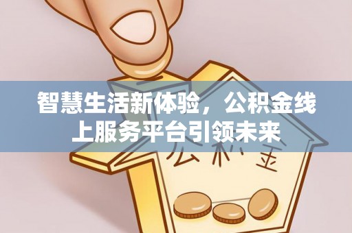 武陟智慧生活新体验，公积金线上服务平台引领未来