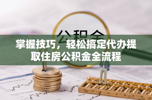武陟掌握技巧，轻松搞定代办提取住房公积金全流程