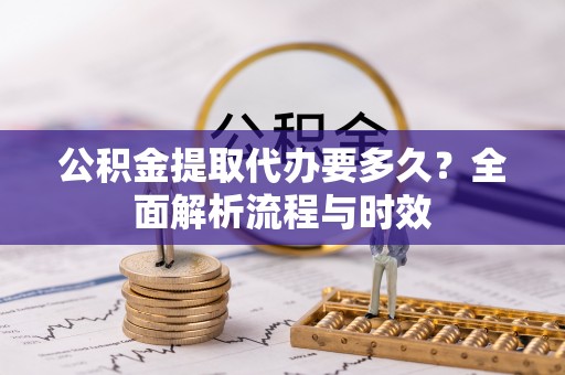 武陟公积金提取代办要多久？全面解析流程与时效