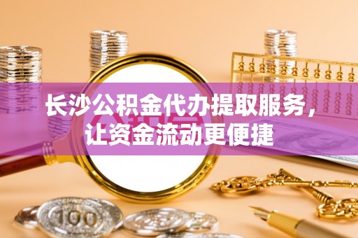 武陟长沙公积金代办提取服务，让资金流动更便捷