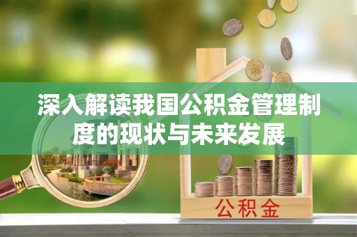 武陟深入解读我国公积金管理制度的现状与未来发展