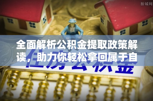 武陟全面解析公积金提取政策解读，助力你轻松拿回属于自己的钱