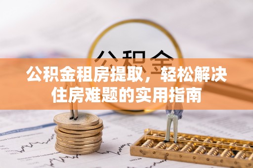 武陟公积金租房提取，轻松解决住房难题的实用指南