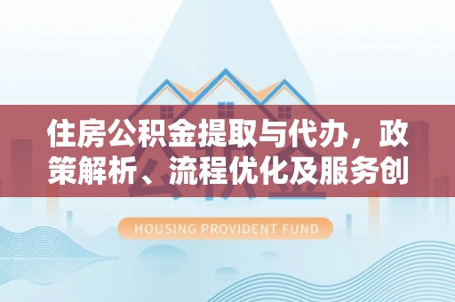 武陟住房公积金提取与代办，政策解析、流程优化及服务创新