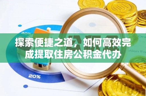 武陟探索便捷之道，如何高效完成提取住房公积金代办