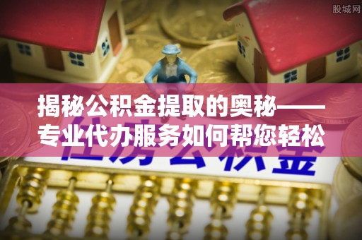 武陟揭秘公积金提取的奥秘——专业代办服务如何帮您轻松搞定