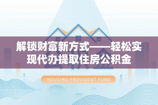 武陟解锁财富新方式——轻松实现代办提取住房公积金