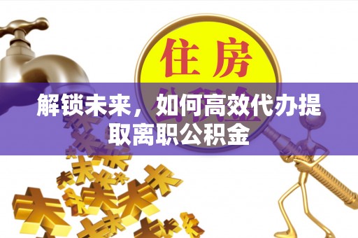武陟解锁未来，如何高效代办提取离职公积金