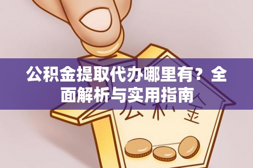 武陟公积金提取代办哪里有？全面解析与实用指南