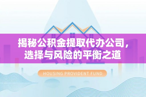 武陟揭秘公积金提取代办公司，选择与风险的平衡之道