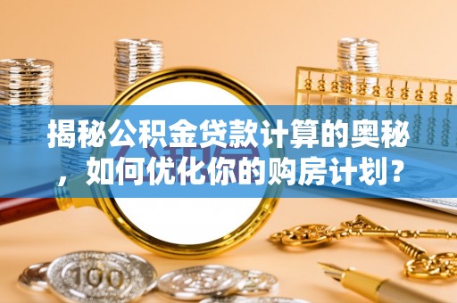 武陟揭秘公积金贷款计算的奥秘，如何优化你的购房计划？