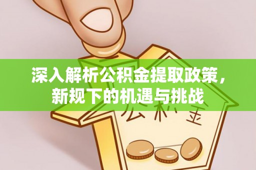 武陟深入解析公积金提取政策，新规下的机遇与挑战
