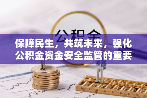 武陟保障民生，共筑未来，强化公积金资金安全监管的重要性
