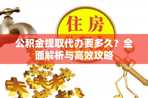武陟公积金提取代办要多久？全面解析与高效攻略
