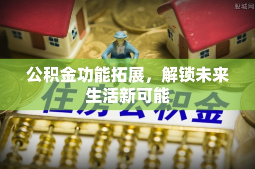武陟公积金功能拓展，解锁未来生活新可能