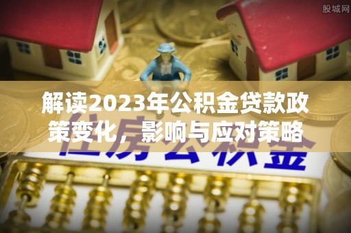 武陟解读2023年公积金贷款政策变化，影响与应对策略