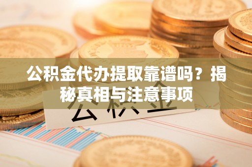 武陟公积金代办提取靠谱吗？揭秘真相与注意事项