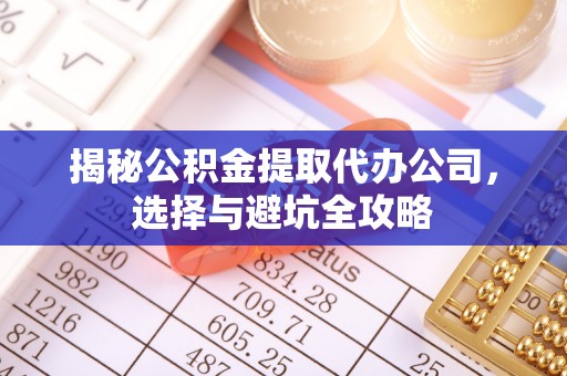 武陟揭秘公积金提取代办公司，选择与避坑全攻略