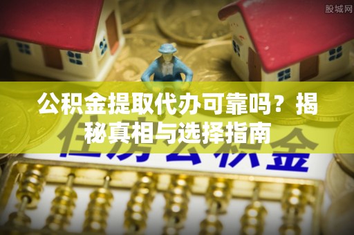 武陟公积金提取代办可靠吗？揭秘真相与选择指南
