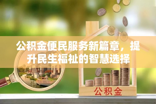 武陟公积金便民服务新篇章，提升民生福祉的智慧选择