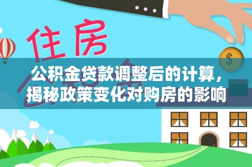 武陟公积金贷款调整后的计算，揭秘政策变化对购房的影响