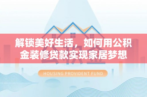 武陟解锁美好生活，如何用公积金装修贷款实现家居梦想