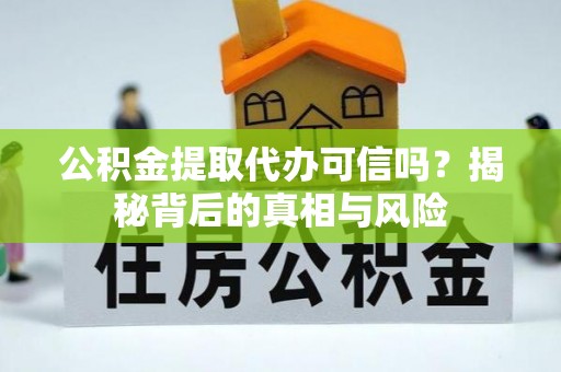 武陟公积金提取代办可信吗？揭秘背后的真相与风险