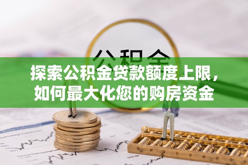 武陟探索公积金贷款额度上限，如何最大化您的购房资金