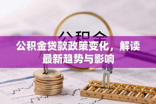 武陟公积金贷款政策变化，解读最新趋势与影响