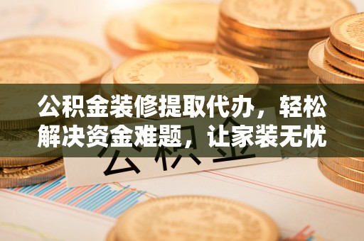 武陟公积金装修提取代办，轻松解决资金难题，让家装无忧