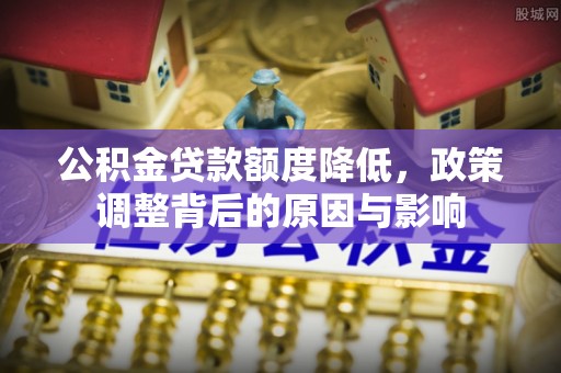 武陟公积金贷款额度降低，政策调整背后的原因与影响