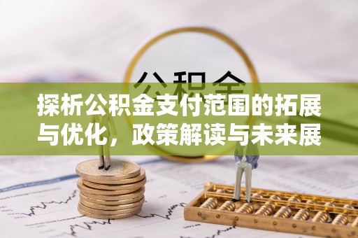 武陟探析公积金支付范围的拓展与优化，政策解读与未来展望