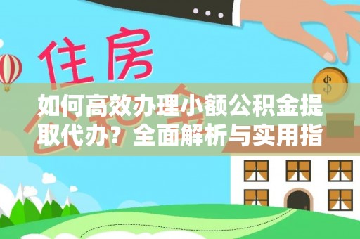 武陟如何高效办理小额公积金提取代办？全面解析与实用指南