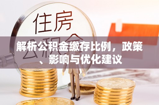 武陟解析公积金缴存比例，政策、影响与优化建议