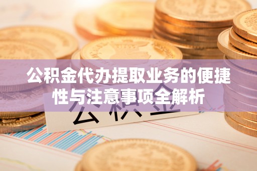 武陟公积金代办提取业务的便捷性与注意事项全解析