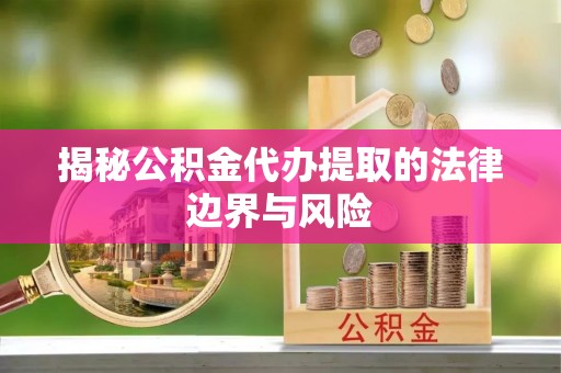 武陟揭秘公积金代办提取的法律边界与风险