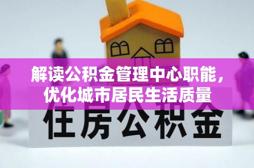 武陟解读公积金管理中心职能，优化城市居民生活质量