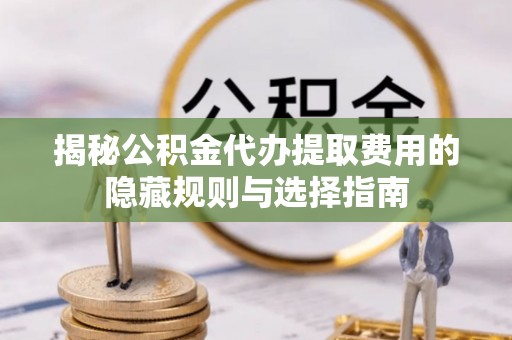 武陟揭秘公积金代办提取费用的隐藏规则与选择指南
