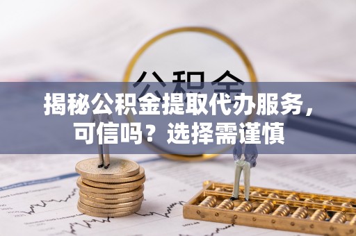 武陟揭秘公积金提取代办服务，可信吗？选择需谨慎