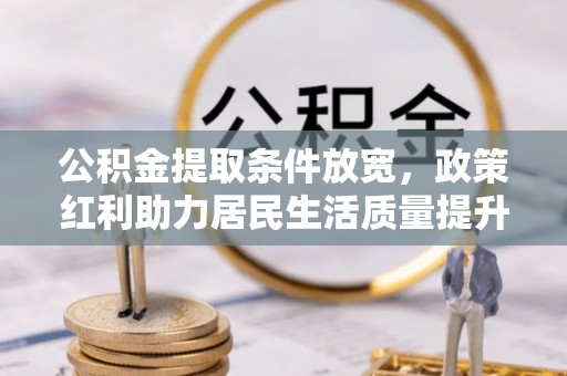 武陟公积金提取条件放宽，政策红利助力居民生活质量提升