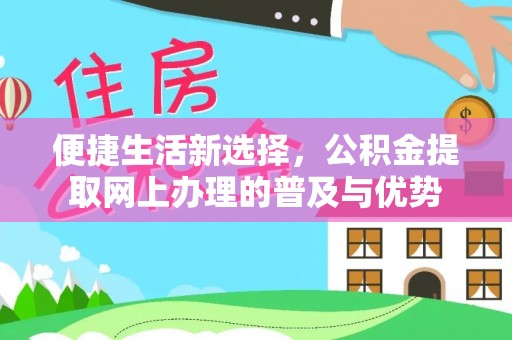 武陟便捷生活新选择，公积金提取网上办理的普及与优势