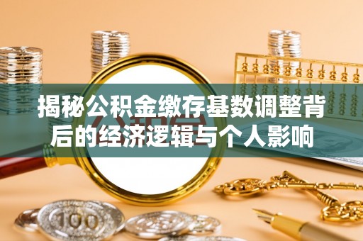 武陟揭秘公积金缴存基数调整背后的经济逻辑与个人影响