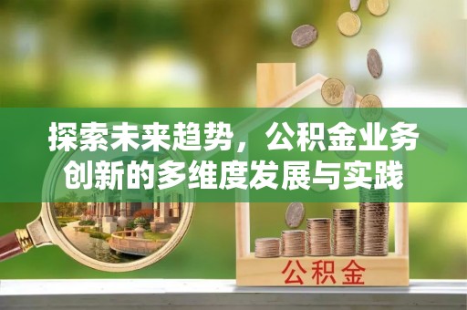 武陟探索未来趋势，公积金业务创新的多维度发展与实践