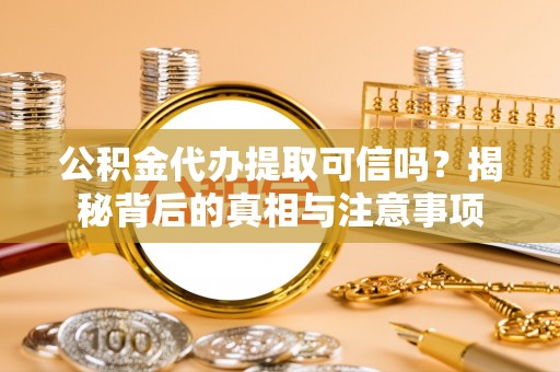 武陟公积金代办提取可信吗？揭秘背后的真相与注意事项