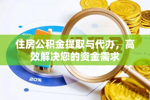 武陟住房公积金提取与代办，高效解决您的资金需求