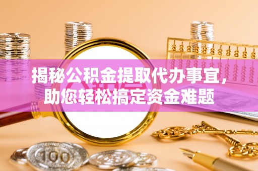 武陟揭秘公积金提取代办事宜，助您轻松搞定资金难题