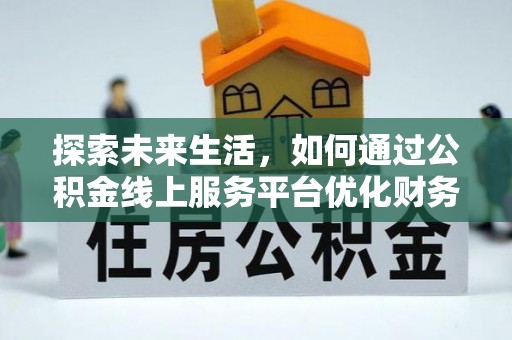 武陟探索未来生活，如何通过公积金线上服务平台优化财务管理