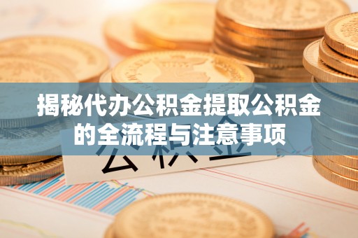 武陟揭秘代办公积金提取公积金的全流程与注意事项