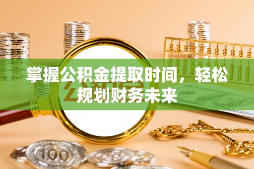 武陟掌握公积金提取时间，轻松规划财务未来